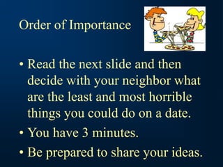 Order of Importance
• Read the next slide and then
decide with your neighbor what
are the least and most horrible
things you could do on a date.
• You have 3 minutes.
• Be prepared to share your ideas.
 