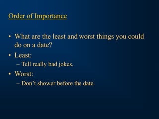 Order of Importance
• What are the least and worst things you could
do on a date?
• Least:
– Tell really bad jokes.
• Worst:
– Don’t shower before the date.
 