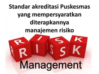 Standar akreditasi Puskesmas
yang mempersyaratkan
diterapkannya
manajemen risiko
 
