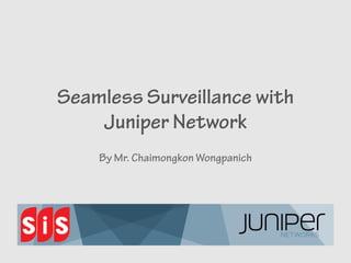 Seamless Surveillance with
Juniper Network
By Mr. Chaimongkon Wongpanich
 