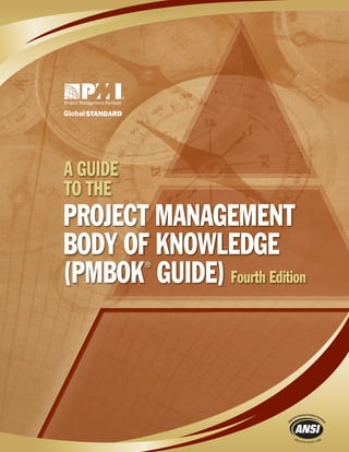 ISBN: 978-1-933890-51-7 U.S. $65.95
A
GUIDE
TO
THE
PROJECT
MANAGEMENT
BODY
OF
KNOWLEDGE
(PMBOK
®
GUIDE)
Fourth
Edition
Project Management Institute
14 Campus Boulevard
Newtown Square, PA 19073
www.PMI.org/Marketplace
Project Management Institute
The Essential Tool for Every Project Manager
For more than 25 years, A Guide to the Project Management Body of Knowledge (PMBOK® Guide)
has been a leading tool for the project management profession and an essential reference for the
library of every project manager. The PMBOK® Guide – Fourth Edition continues the tradition of
excellence in project management with a standard that is easy to understand and implement.
In 1983, Project Management Institute (PMI®) volunteers first gathered to distill the project
management body of knowledge. Today, the PMBOK® Guide is recognized as the global standard
for project management and is one of the best and most versatile resources available for the
professional. The PMBOK® Guide contains the fundamental practices that all project managers
need to attain high standards for project excellence.
More than 2 million copies of the PMBOK® Guide are currently in use. In the time since the
publication of the PMBOK® Guide – Third Edition, PMI has received thousands of valuable
recommendations from the global project management community for improvements and
clarifications that have been reviewed and, as appropriate, incorporated into the fourth edition.
The fourth edition has been updated to incorporate the most current knowledge and practices
in project management. It focuses on improved consistency, clarity, and readability to facilitate
understanding and implementation. Data flow diagrams for each process have been enhanced to
show related processes for the inputs and outputs. The processes have been refined and
reconfigured. The new edition also includes an appendix that addresses key interpersonal skills
that a project manager utilizes when managing a project.
The PMBOK® Guide – Fourth Edition reflects the collaboration and knowledge of working project
managers and provides the fundamentals of project management as they apply to a wide range of
projects. This internationally recognized standard gives project managers the essential tools to
practice project management and deliver organizational results.
A GUIDE
TO THE
PROJECT MANAGEMENT
BODY OF KNOWLEDGE
(PMBOK
®
GUIDE) Fourth Edition
16841_COVER_R3.indd 1 3/30/09 10:38:51 AM
 