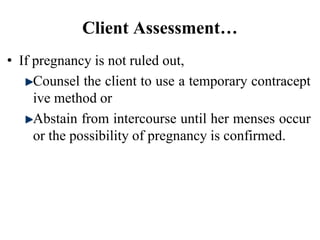 Client Assessment…
• If pregnancy is not ruled out,
Counsel the client to use a temporary contracept
ive method or
Abstain from intercourse until her menses occur
or the possibility of pregnancy is confirmed.
46
 