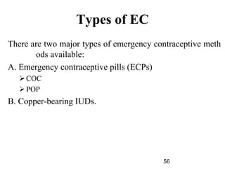 Types of EC
There are two major types of emergency contraceptive meth
ods available:
A. Emergency contraceptive pills (ECPs)
COC
POP
B. Copper-bearing IUDs.
56
 