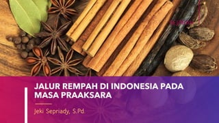JALUR REMPAH DI INDONESIA PADA
MASA PRAAKSARA
Jeki Sepriady, S.Pd.
SEJARAH
 