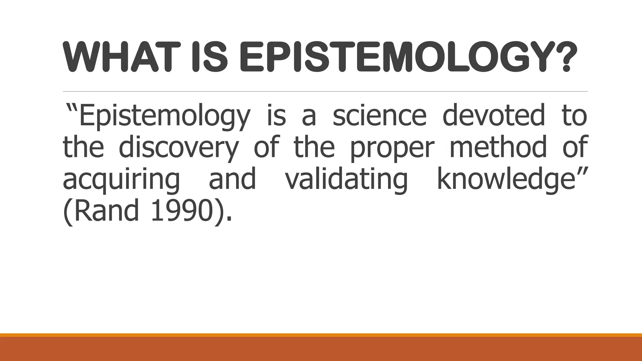 WHAT IS EPISTEMOLOGY?
“Epistemology is a science devoted to
the discovery of the proper method of
acquiring and validating knowledge”
(Rand 1990).
 