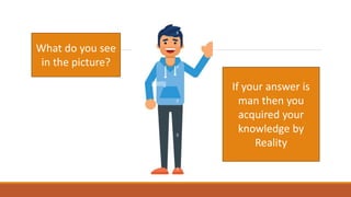 What do you see
in the picture?
If your answer is
man then you
acquired your
knowledge by
Reality
 