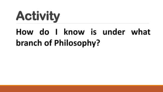 Activity
How do I know is under what
branch of Philosophy?
 