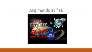 Ang mundo ay flat.
 