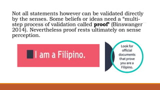 Not all statements however can be validated directly
by the senses. Some beliefs or ideas need a “multi-
step process of validation called proof’ (Binswanger
2014). Nevertheless proof rests ultimately on sense
perception.
 