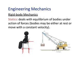 Engineering Mechanics
Rigid-body Mechanics
Statics: deals with equilibrium of bodies under
action of forces (bodies may be either at rest or
move with a constant velocity).
 