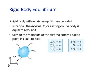 Rigid Body Equilibrium
A rigid body will remain in equilibrium provided
• sum of all the external forces acting on the body is
equal to zero, and
• Sum of the moments of the external forces about a
point is equal to zero
x
y
z
 