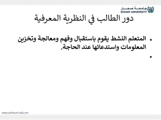 ‫المعرفية‬ ‫النظرية‬ ‫ي‬
‫ف‬ ‫الطالب‬ ‫دور‬
●
‫وت‬ ‫ومعالجة‬ ‫وفهم‬ ‫باستقبال‬ ‫يقوم‬ ‫النشط‬ ‫المتعلم‬
‫خزين‬
‫الحاجة‬ ‫عند‬ ‫واستدعائها‬ ‫المعلومات‬
.
●
 