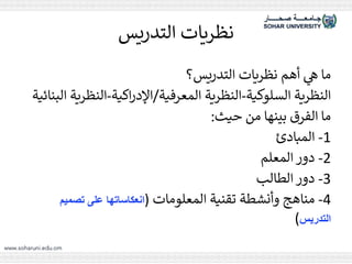 ‫التدريس‬ ‫نظريات‬
‫التدريس؟‬ ‫نظريات‬ ‫أهم‬ ‫ي‬
‫ه‬ ‫ما‬
‫السلوكية‬ ‫النظرية‬
-
‫المعرفية‬ ‫النظرية‬
/
‫اكية‬‫ر‬‫اإلد‬
-
‫النظ‬
‫البنائية‬ ‫رية‬
‫حيث‬ ‫من‬ ‫بينها‬ ‫الفرق‬ ‫ما‬
:
1
-
‫المبادئ‬
2
-
‫المعلم‬ ‫دور‬
3
-
‫الطالب‬ ‫دور‬
4
-
‫المعلومات‬ ‫تقنية‬ ‫وأنشطة‬ ‫مناهج‬
(
‫تصميم‬ ‫على‬ ‫انعكاساتها‬
‫التدريس‬
)
 