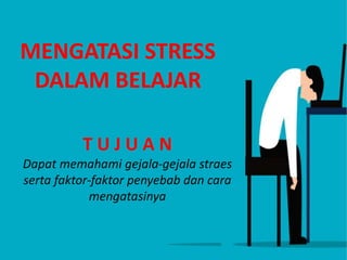 MENGATASI STRESS
DALAM BELAJAR
T U J U A N
Dapat memahami gejala-gejala straes
serta faktor-faktor penyebab dan cara
mengatasinya
 