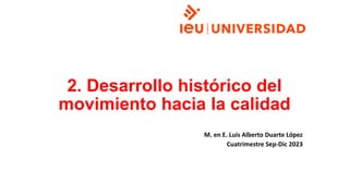 2. Desarrollo histórico del
movimiento hacia la calidad
M. en E. Luis Alberto Duarte López
Cuatrimestre Sep-Dic 2023
 