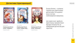 МІНІКУРС
ДЛЯ
БІБЛІОТЕК
Детективи (пригодницькі)
Енола Холмс – головна
героїня цих підліткових
детективів. Їй 14 років і
вона сестра
неймовірного Шерлока.
Ця серію книг здобула
престижну премію імені
Едгара Аллана По за
найкращий детектив для
підлітків.
11
 