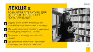 МІНІКУРС
ДЛЯ
БІБЛІОТЕК
РОЗМАЇТТЯ ЛІТЕРАТУРИ ДЛЯ
ПІДЛІТКІВ І МОЛОДІ ТА ЇЇ
ПОПУЛЯРИЗАЦІЯ
Видове різноманіття літератури для
підлітків і молоді. Нехудожня література.
Жанрово-тематичне розмаїття художньої
літератури для підлітків і молоді.
Де шукати літературу для підлітків і
молоді.
Що допомагає бібліотекам просувати
літературу для підлітків та молоді.
ЛЕКЦІЯ 2
2
1
2
3
4
 