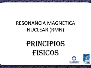 RESONANCIA MAGNETICA
NUCLEAR (RMN)
PRINCIPIOS
FISICOS
 