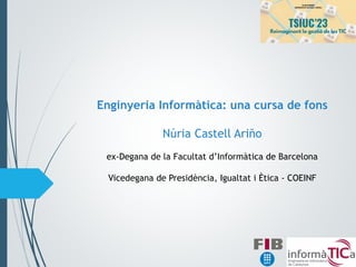 Enginyeria Informàtica: una cursa de fons
Núria Castell Ariño
ex-Degana de la Facultat d’Informàtica de Barcelona
Vicedegana de Presidència, Igualtat i Ètica - COEINF
 