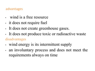 advantages
• wind is a free resource
• it does not require fuel
• It does not create greenhouse gases.
• It does not produce toxic or radioactive waste
disadvantages
• wind energy is its intermittent supply
• an involuntary process and does not meet the
requirements always on time
 