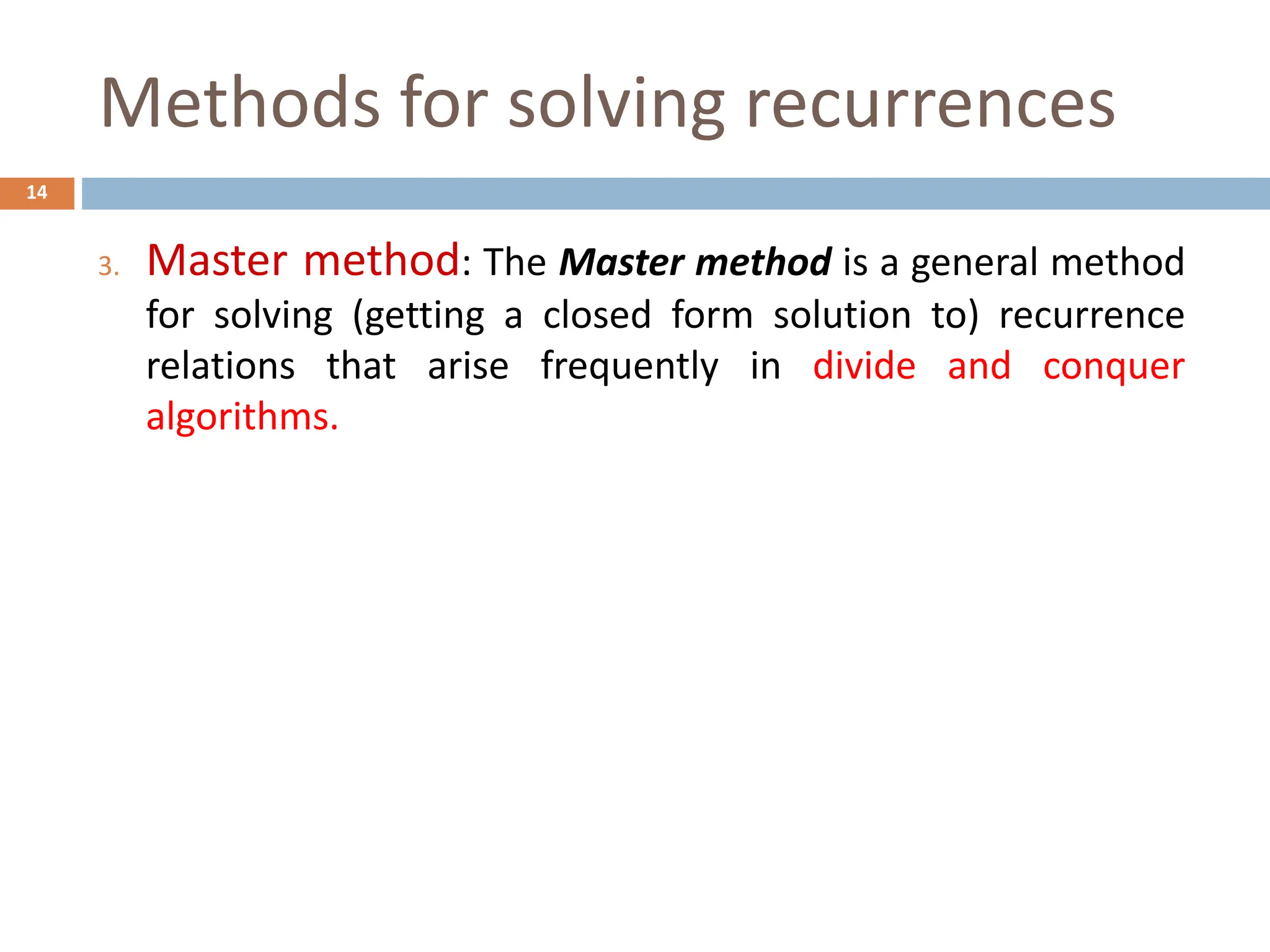Methods for solving recurrences
14
3. Master method: The Master method is a general method
for solving (getting a closed form solution to) recurrence
relations that arise frequently in divide and conquer
algorithms.
 