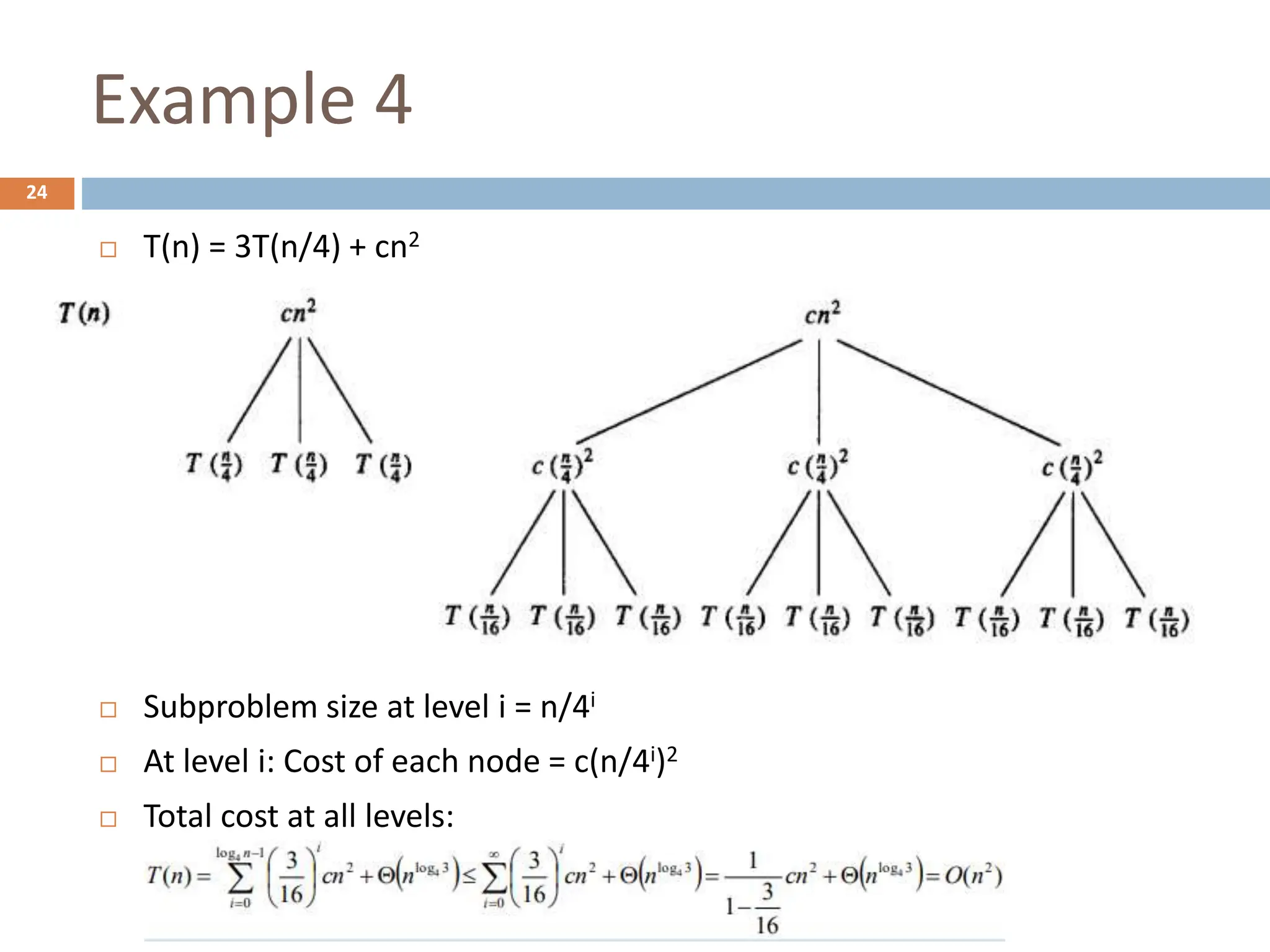 Example 4
24
 T(n) = 3T(n/4) + cn2
 Subproblem size at level i = n/4i
 At level i: Cost of each node = c(n/4i)2
 Total cost at all levels:
 