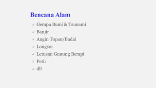  Gempa Bumi & Tsunami
 Banjir
 Angin Topan/Badai
 Longsor
 Letusan Gunung Berapi
 Petir
 dll
Bencana Alam
 
