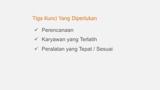 Perencanaan
 Karyawan yang Terlatih
 Peralatan yang Tepat / Sesuai
Tiga Kunci Yang Diperlukan
 
