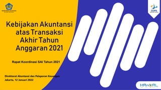 Kebijakan Akuntansi
atas Transaksi
Akhir Tahun
Anggaran 2021
Rapat Koordinasi SAI Tahun 2021
Direktorat Akuntansi dan Pelaporan Keuangan
Jakarta, 12 Januari 2022
 