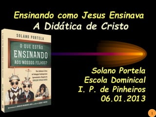 1
Ensinando como Jesus Ensinava
A Didática de Cristo
Solano Portela
Escola Dominical
I. P. de Pinheiros
06.01.2013
 