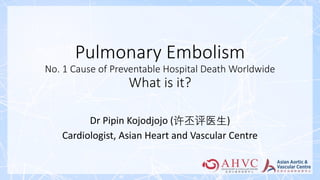 Pulmonary Embolism
No. 1 Cause of Preventable Hospital Death Worldwide
What is it?
Dr Pipin Kojodjojo (许丕评医生)
Cardiologist, Asian Heart and Vascular Centre
 