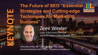 KEYNOTE
Zeev Wexler
CHIEF EXECUTIVE OFFICER
WEXLER CONSULTING GROUP
The Future of SEO “Essential
Strategies and Cutting-edge
Techniques for Marketing
Success"
PHILADELPHIA, PA ~ OCTOBER 30 - 31, 2023
DIGIMARCONMIDATLANTIC.COM | #DigiMarConMidAtlantic
 
