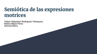 Semiótica de las expresiones
motrices
Yidam Sebastian Rodriguez Velasquez
Mateo Mejia Perez
Samuel Mora
 