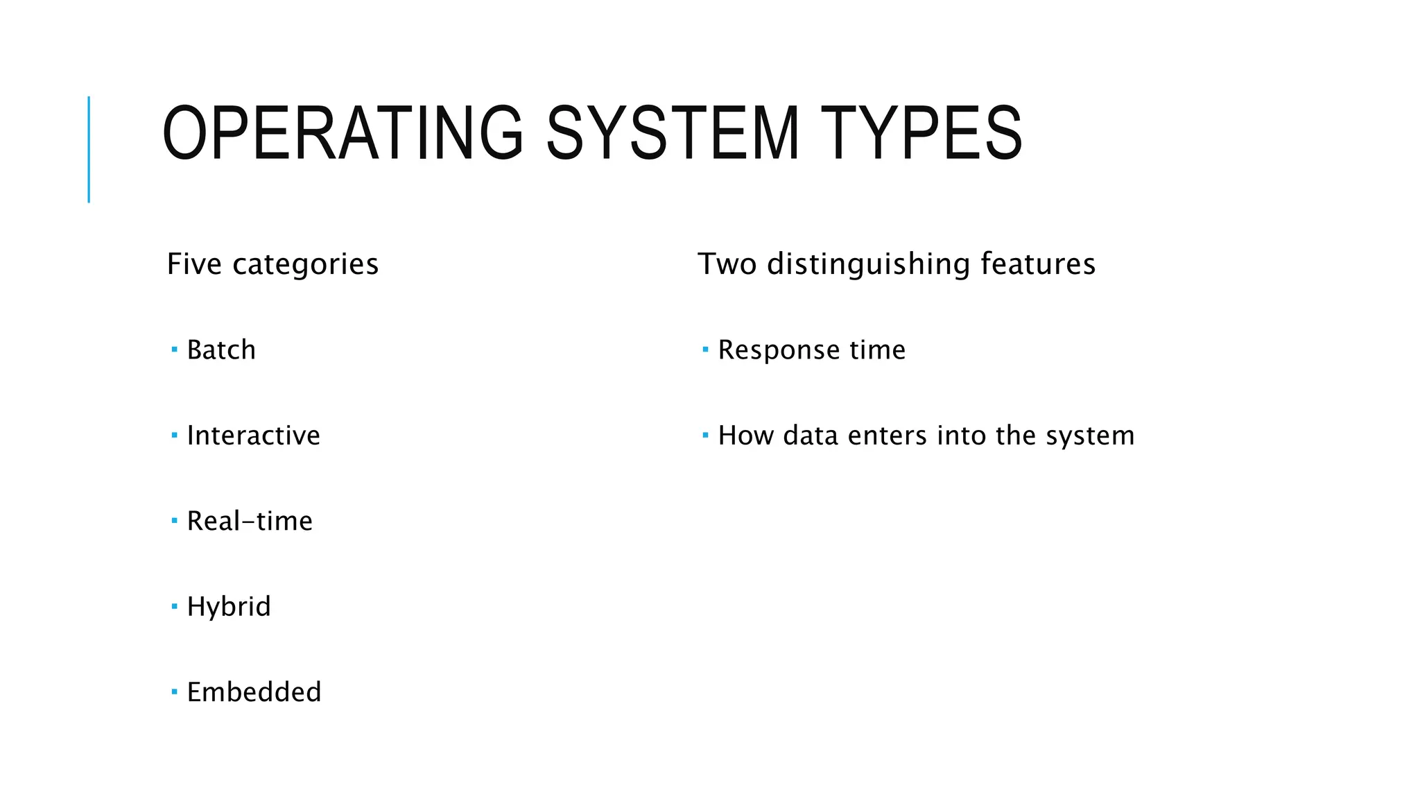 OPERATING SYSTEM TYPES
Five categories
 Batch
 Interactive
 Real-time
 Hybrid
 Embedded
Two distinguishing features
 Response time
 How data enters into the system
 