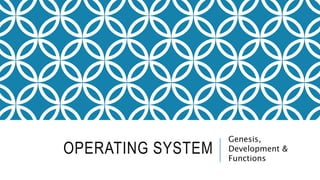 OPERATING SYSTEM
Genesis,
Development &
Functions
 