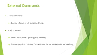 External Commands
 Format command:
 Example c>format a: will format the drive a:
 Attrib command
 Syntax: attrib [modes] [[drive:][path] filename]
 Example c>attrib or c>attrib +r *.doc will make the file with extension .doc read only
 