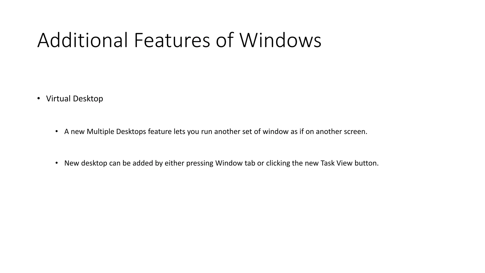 Additional Features of Windows
• Virtual Desktop
• A new Multiple Desktops feature lets you run another set of window as if on another screen.
• New desktop can be added by either pressing Window tab or clicking the new Task View button.
 