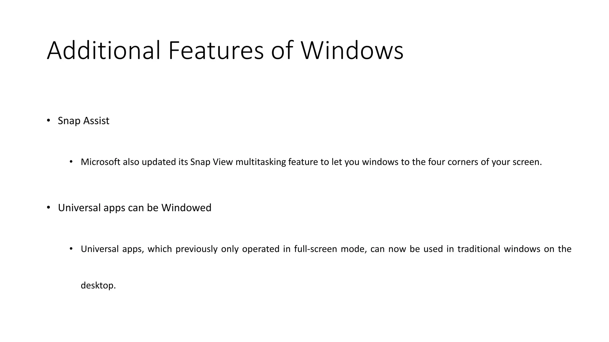 Additional Features of Windows
• Snap Assist
• Microsoft also updated its Snap View multitasking feature to let you windows to the four corners of your screen.
• Universal apps can be Windowed
• Universal apps, which previously only operated in full-screen mode, can now be used in traditional windows on the
desktop.
 