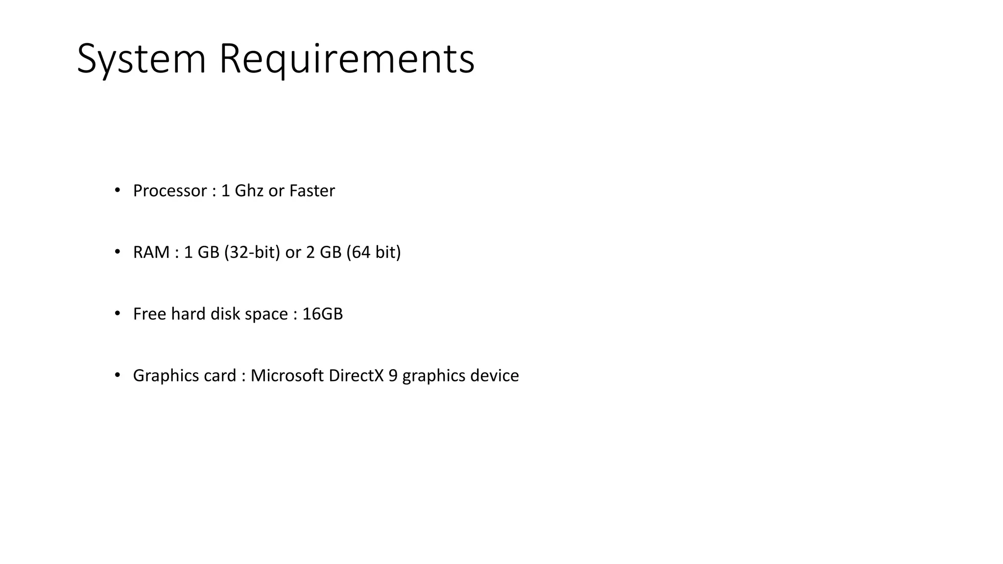 System Requirements
• Processor : 1 Ghz or Faster
• RAM : 1 GB (32-bit) or 2 GB (64 bit)
• Free hard disk space : 16GB
• Graphics card : Microsoft DirectX 9 graphics device
 