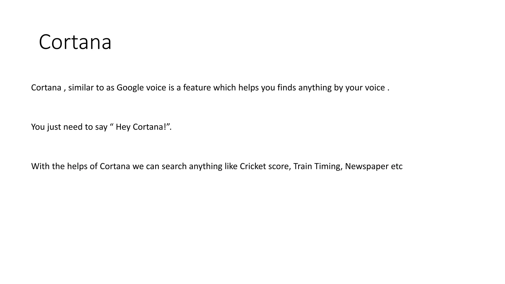 Cortana
Cortana , similar to as Google voice is a feature which helps you finds anything by your voice .
You just need to say “ Hey Cortana!”.
With the helps of Cortana we can search anything like Cricket score, Train Timing, Newspaper etc
 