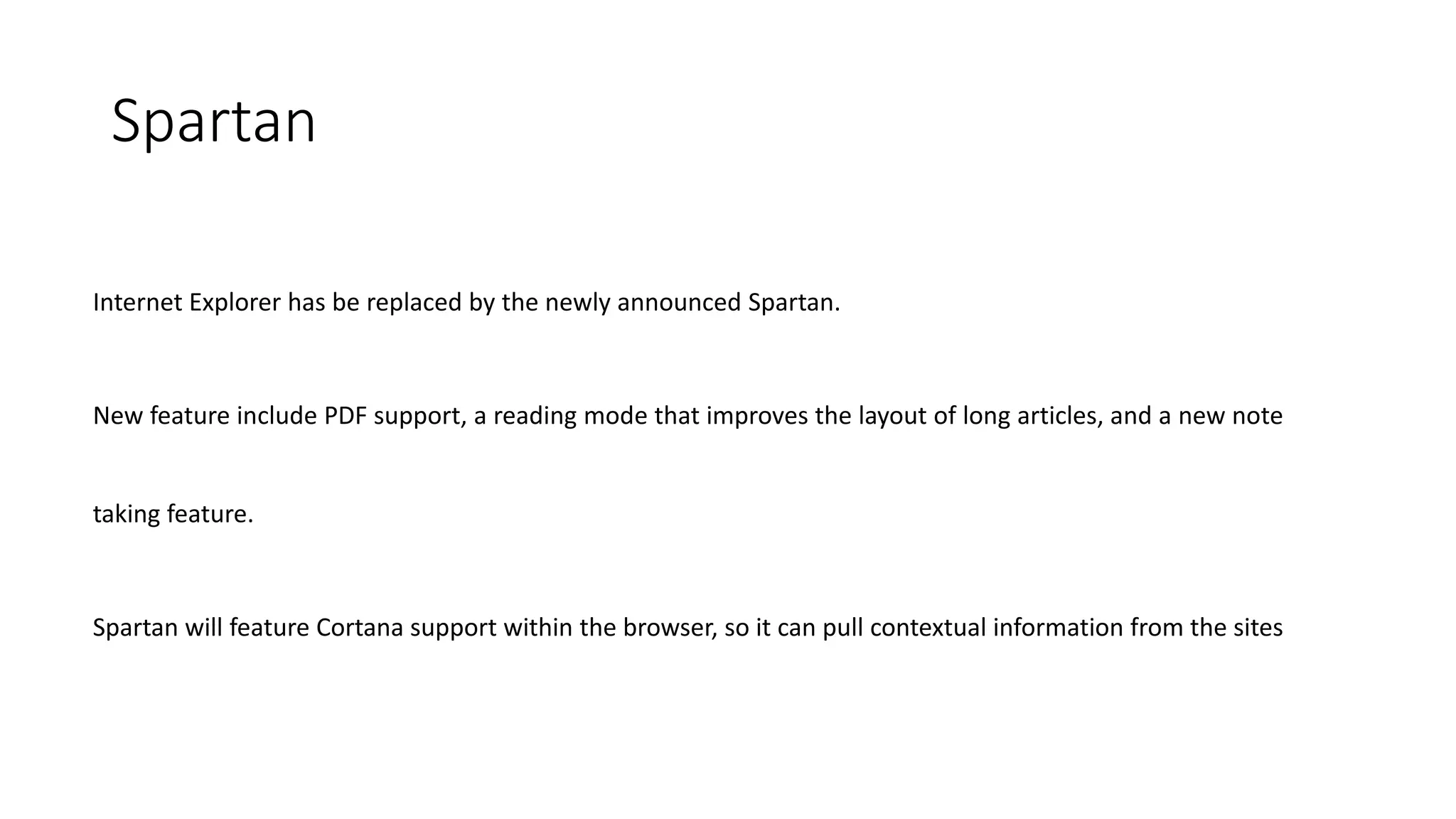 Spartan
Internet Explorer has be replaced by the newly announced Spartan.
New feature include PDF support, a reading mode that improves the layout of long articles, and a new note
taking feature.
Spartan will feature Cortana support within the browser, so it can pull contextual information from the sites
 