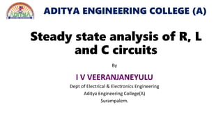 ADITYA ENGINEERING COLLEGE (A)
Steady state analysis of R, L
and C circuits
By
I V VEERANJANEYULU
Dept of Electrical & Electronics Engineering
Aditya Engineering College(A)
Surampalem.
 