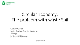 Circular Economy:
The problem with waste Soil
Graham Winter
Senior Advisor: Circular Economy
Strategy
Environment Agency
November 2023
 