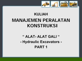 KULIAH
MANAJEMEN PERALATAN
KONSTRUKSI
“ ALAT- ALAT GALI “
- Hydraulic Excavators -
PART 1
 