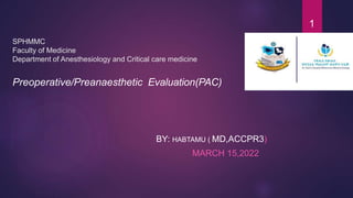 SPHMMC
Faculty of Medicine
Department of Anesthesiology and Critical care medicine
Preoperative/Preanaesthetic Evaluation(PAC)
BY: HABTAMU ( MD,ACCPR3)
MARCH 15,2022
1
 