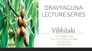 DRAVYAGUNA
LECTURE SERIES
Vibhitaki
Dr. Shraddha Joshi
M.S., Ph.D. (ITRA, Jamnagar)
Assistant Prof.
Shalakya Tantra
 