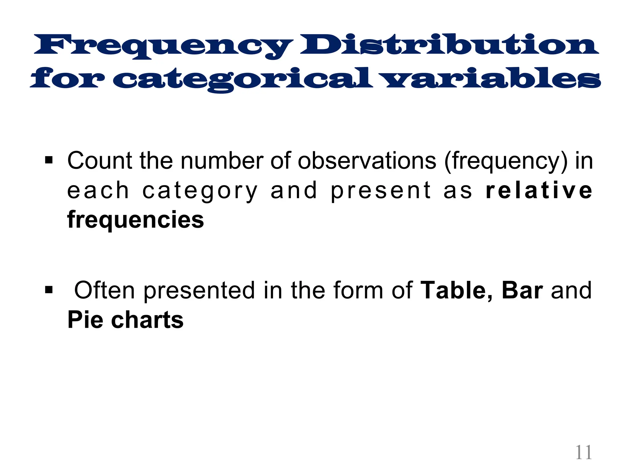 Frequency Distribution
for categorical variables
§ Count the number of observations (frequency) in
each category and present as relative
frequencies
§ Often presented in the form of Table, Bar and
Pie charts
11
 