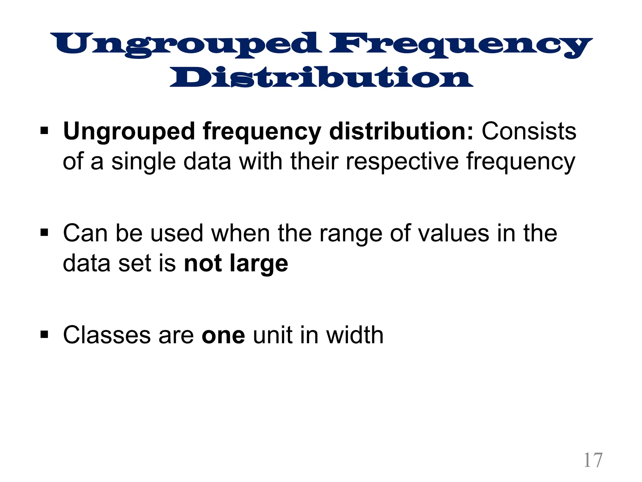 Ungrouped Frequency
Distribution
§ Ungrouped frequency distribution: Consists
of a single data with their respective frequency
§ Can be used when the range of values in the
data set is not large
§ Classes are one unit in width
17
 