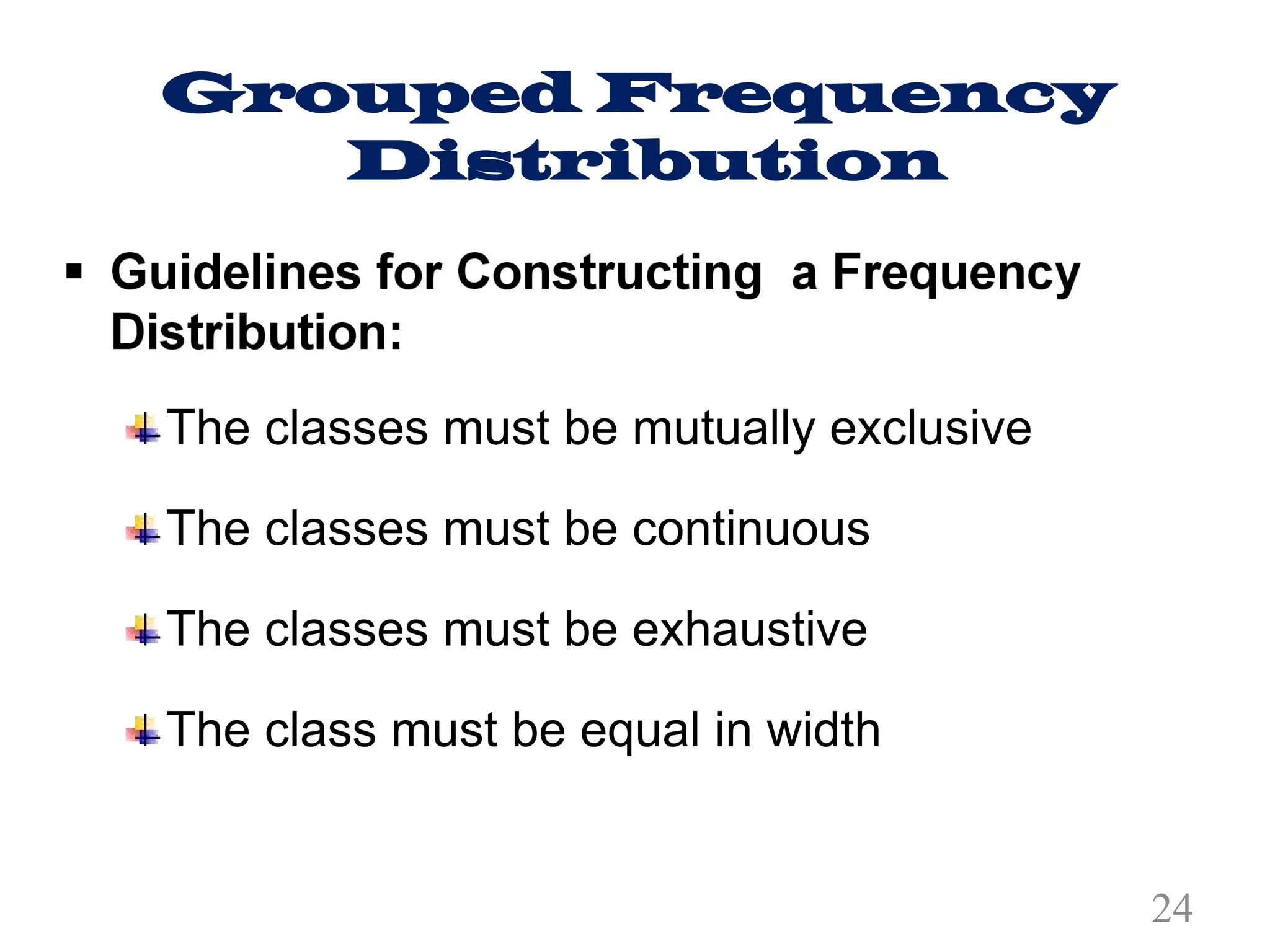 Grouped Frequency
Distribution
The classes must be mutually exclusive
The classes must be continuous
The classes must be exhaustive
The class must be equal in width
24
 