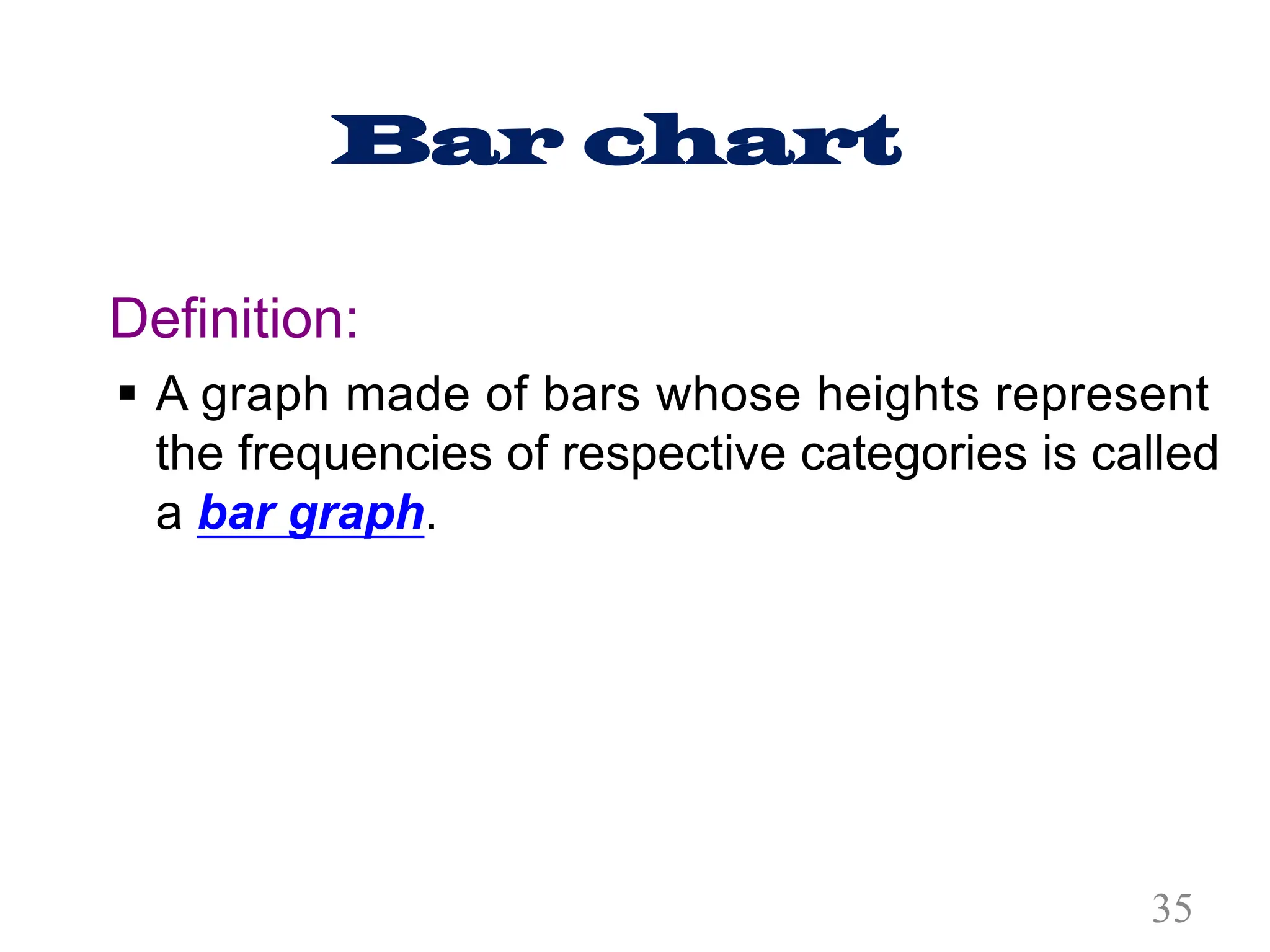 Bar chart
Definition:
§ A graph made of bars whose heights represent
the frequencies of respective categories is called
a bar graph.
35
 